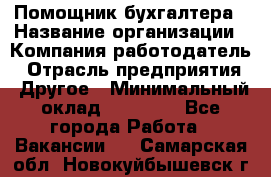 Помощник бухгалтера › Название организации ­ Компания-работодатель › Отрасль предприятия ­ Другое › Минимальный оклад ­ 15 000 - Все города Работа » Вакансии   . Самарская обл.,Новокуйбышевск г.